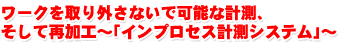 ワークを取り外さないで可能な計測、そして再加工〜「インプロセス計測システム」